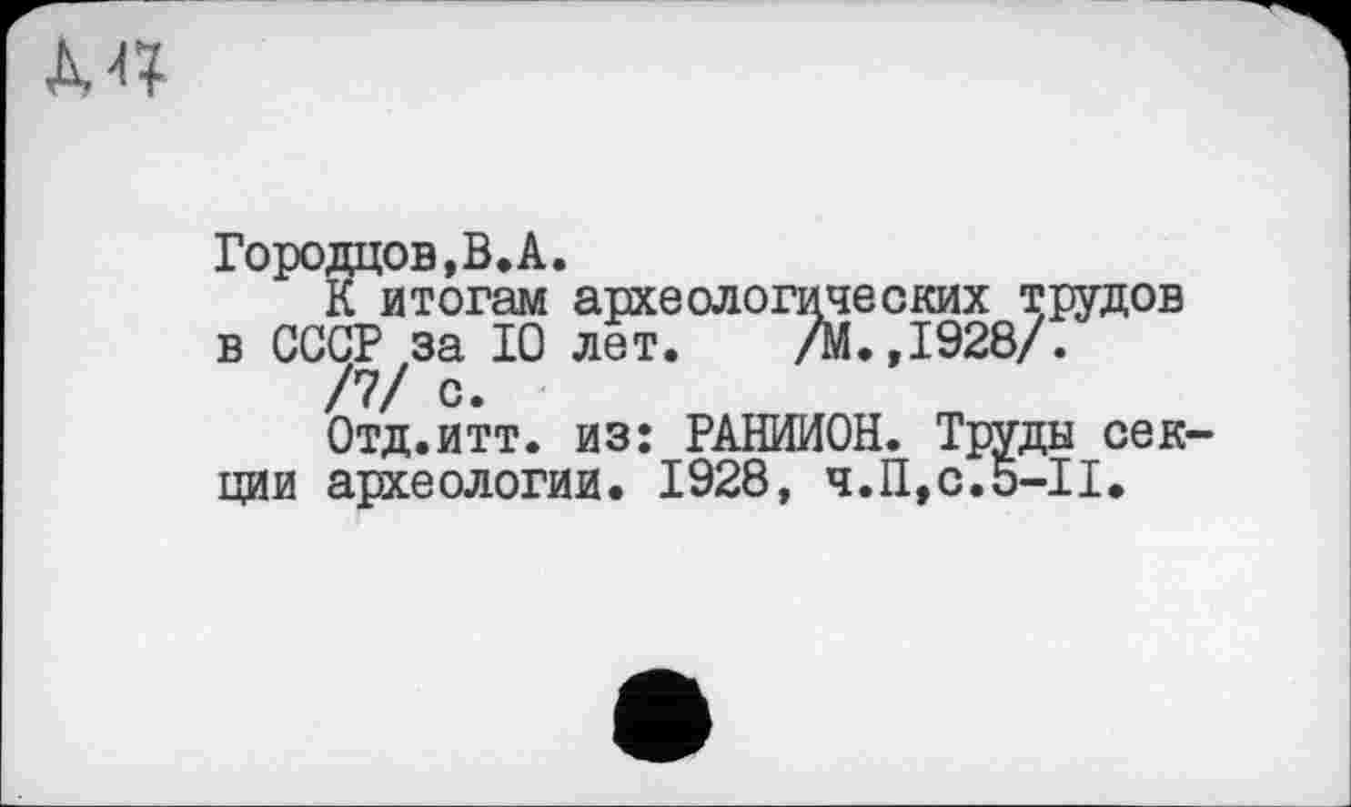 ﻿Д4?
Городцов,В.А.
К итогам археологических трудов в СССР за IÔ лет. /М.,1928/.
/7/ с.
Отд.итт. из: РАНИИОН. Труды секции археологии. 1928, ч.П,с.5-П.